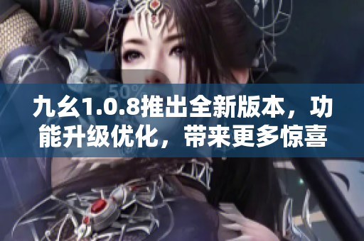 九幺1.0.8推出全新版本，功能升级优化，带来更多惊喜，快来体验吧