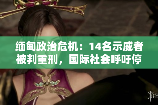 缅甸政治危机：14名示威者被判重刑，国际社会呼吁停止暴力
