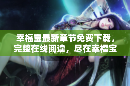 幸福宝最新章节免费下载，完整在线阅读，尽在幸福宝官方网站