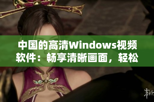 中国的高清Windows视频软件：畅享清晰画面，轻松编辑与分享