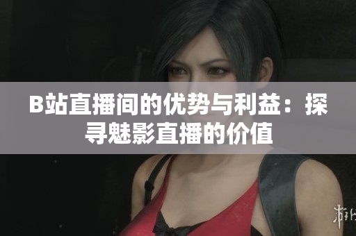 B站直播间的优势与利益：探寻魅影直播的价值