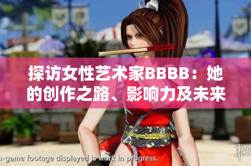 探访女性艺术家BBBB：她的创作之路、影响力及未来展望