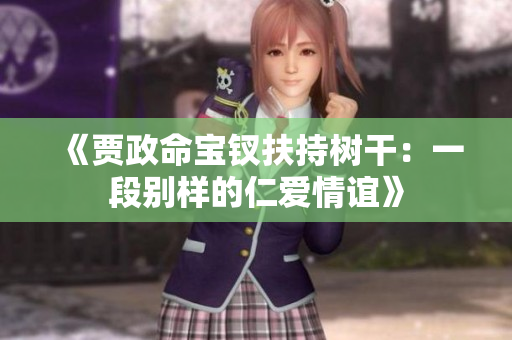 《贾政命宝钗扶持树干：一段别样的仁爱情谊》