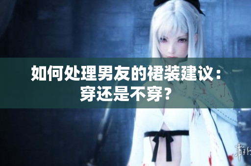 如何处理男友的裙装建议：穿还是不穿？