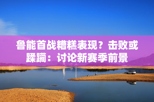 鲁能首战糟糕表现？击败或蹂躏：讨论新赛季前景