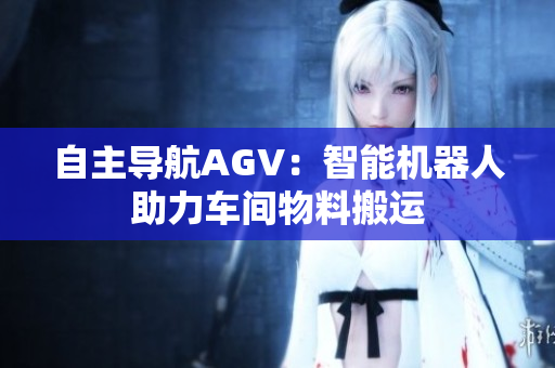 自主导航AGV：智能机器人助力车间物料搬运