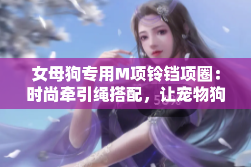 女母狗专用M项铃铛项圈：时尚牵引绳搭配，让宠物狗更加迷人