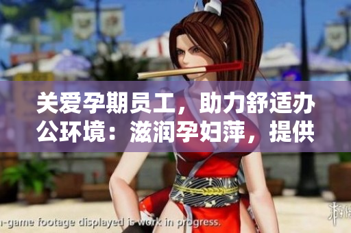 关爱孕期员工，助力舒适办公环境：滋润孕妇萍，提供贴心保护与舒适呵护