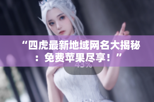 “四虎最新地域网名大揭秘：免费苹果尽享！”