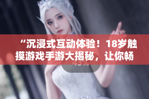 “沉浸式互动体验！18岁触摸游戏手游大揭秘，让你畅玩指尖乐趣！”