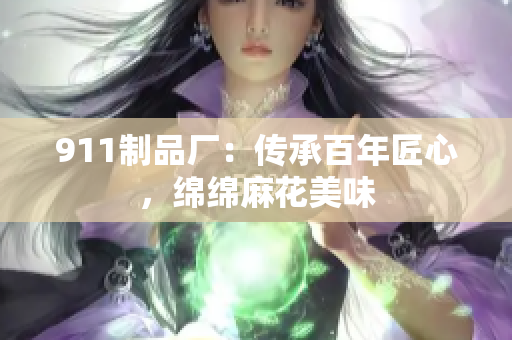 911制品厂：传承百年匠心，绵绵麻花美味