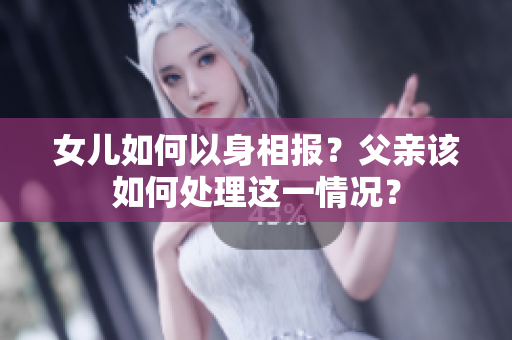 女儿如何以身相报？父亲该如何处理这一情况？