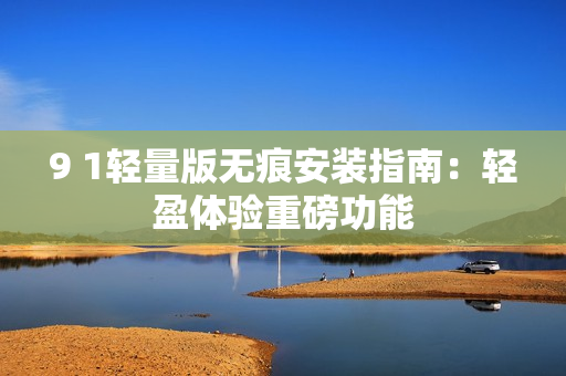 9 1轻量版无痕安装指南：轻盈体验重磅功能