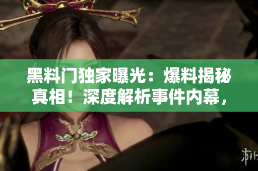 黑料门独家曝光：爆料揭秘真相！深度解析事件内幕，解锁独家独家资讯