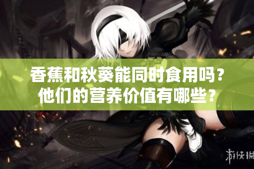 香蕉和秋葵能同时食用吗？他们的营养价值有哪些？