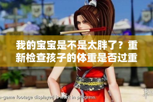 我的宝宝是不是太胖了？重新检查孩子的体重是否过重