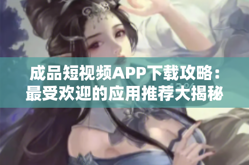 成品短视频APP下载攻略：最受欢迎的应用推荐大揭秘