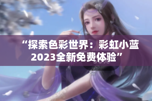 “探索色彩世界：彩虹小蓝2023全新免费体验”