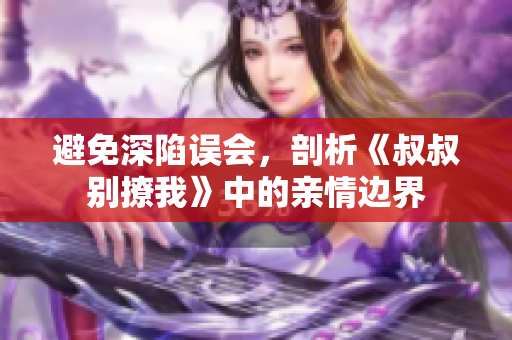 避免深陷误会，剖析《叔叔别撩我》中的亲情边界