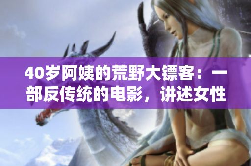 40岁阿姨的荒野大镖客：一部反传统的电影，讲述女性震撼人心的冒险故事