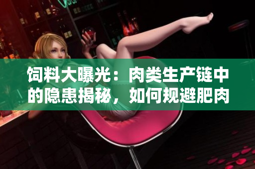 饲料大曝光：肉类生产链中的隐患揭秘，如何规避肥肉滋生的健康风险？