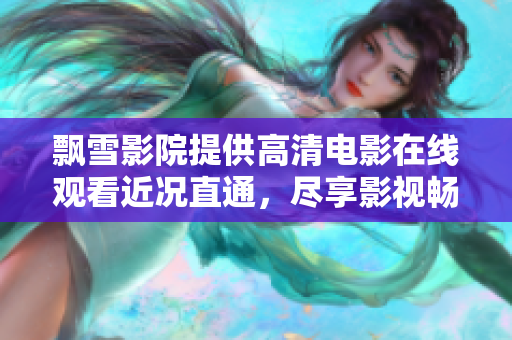 飘雪影院提供高清电影在线观看近况直通，尽享影视畅饮滋润放映风潮