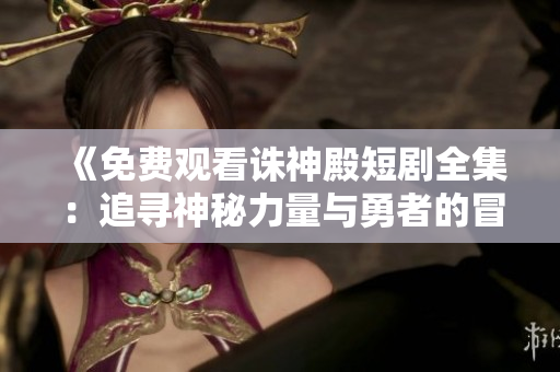 《免费观看诛神殿短剧全集：追寻神秘力量与勇者的冒险之旅》