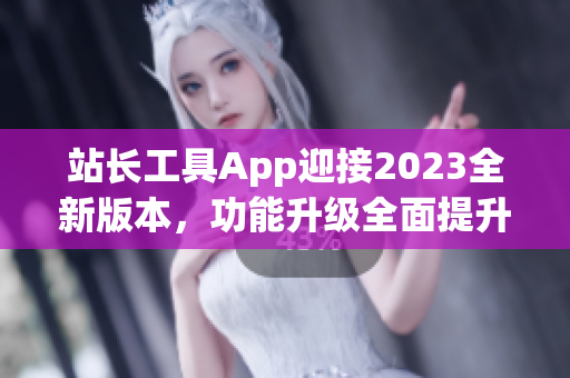 站长工具App迎接2023全新版本，功能升级全面提升管理效率