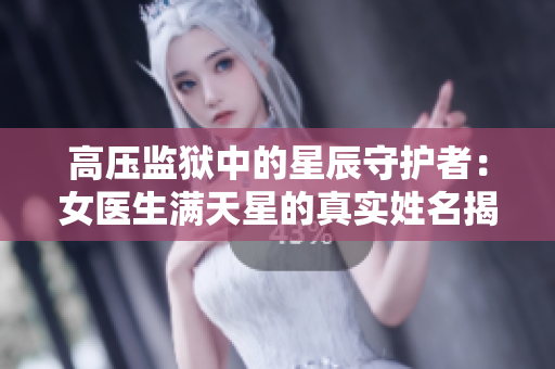 高压监狱中的星辰守护者：女医生满天星的真实姓名揭晓