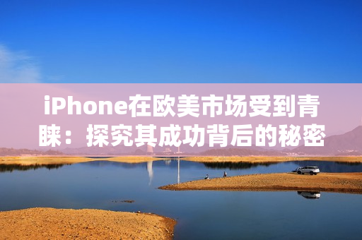iPhone在欧美市场受到青睐：探究其成功背后的秘密和趋势