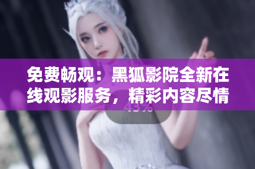 免费畅观：黑狐影院全新在线观影服务，精彩内容尽情尽兴