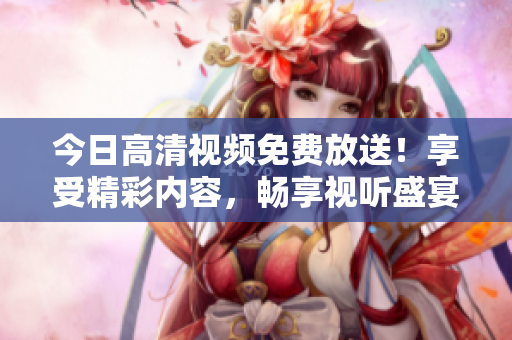 今日高清视频免费放送！享受精彩内容，畅享视听盛宴！