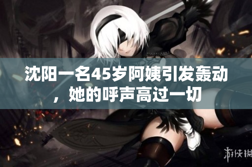 沈阳一名45岁阿姨引发轰动，她的呼声高过一切