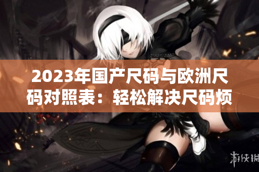 2023年国产尺码与欧洲尺码对照表：轻松解决尺码烦恼