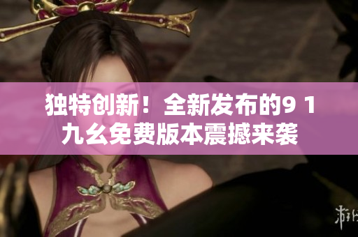 独特创新！全新发布的9 1九幺免费版本震撼来袭