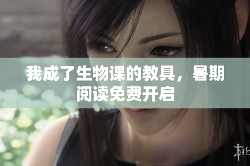 我成了生物课的教具，暑期阅读免费开启