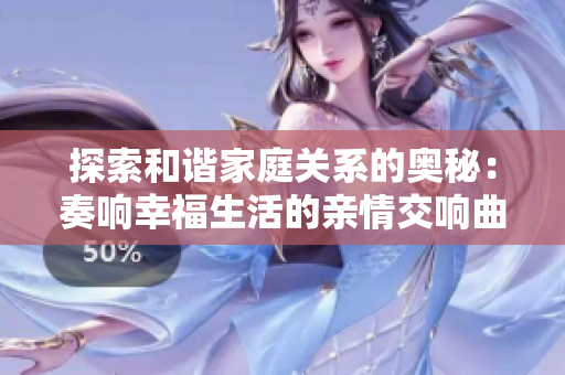 探索和谐家庭关系的奥秘：奏响幸福生活的亲情交响曲