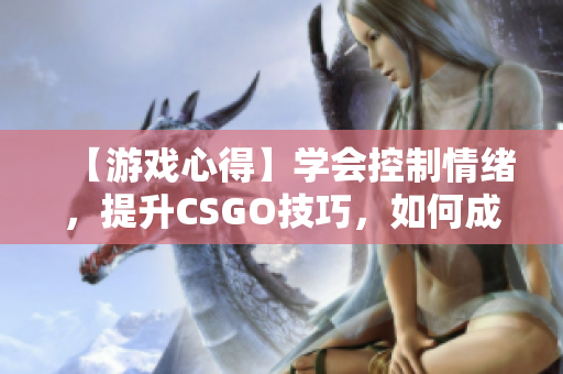 【游戏心得】学会控制情绪，提升CSGO技巧，如何成为一名优秀的玩家