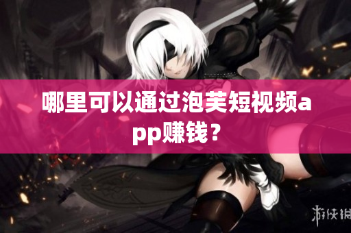 哪里可以通过泡芙短视频app赚钱？