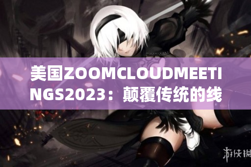 美国ZOOMCLOUDMEETINGS2023：颠覆传统的线上会议体验
