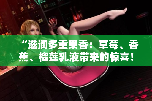 “滋润多重果香：草莓、香蕉、榴莲乳液带来的惊喜！”