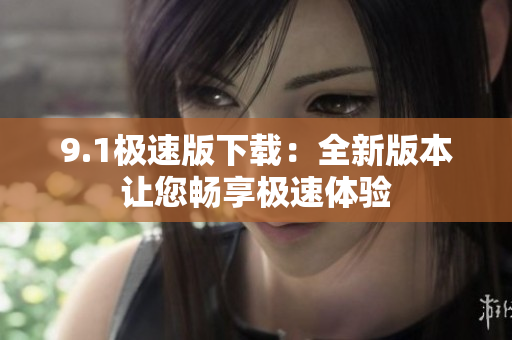 9.1极速版下载：全新版本让您畅享极速体验