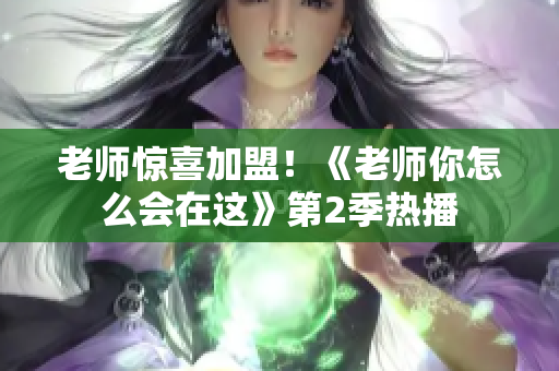 老师惊喜加盟！《老师你怎么会在这》第2季热播