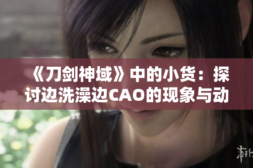 《刀剑神域》中的小货：探讨边洗澡边CAO的现象与动漫文化的界限