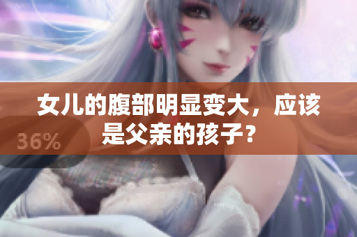 女儿的腹部明显变大，应该是父亲的孩子？