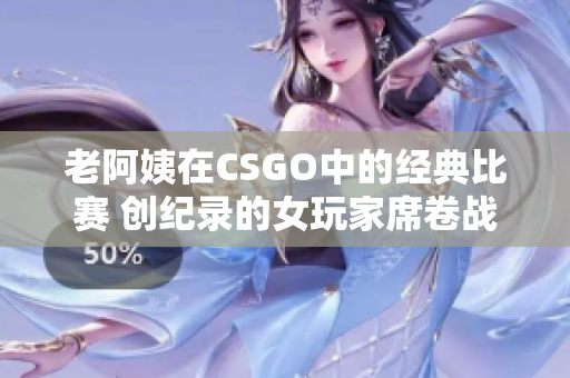 老阿姨在CSGO中的经典比赛 创纪录的女玩家席卷战场