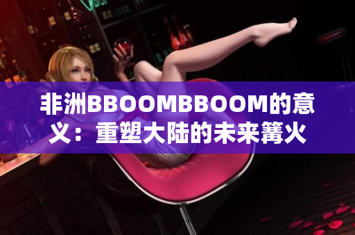 非洲BBOOMBBOOM的意义：重塑大陆的未来篝火