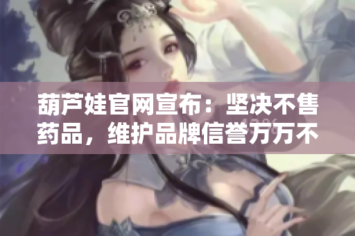 葫芦娃官网宣布：坚决不售药品，维护品牌信誉万万不能有利益冲突