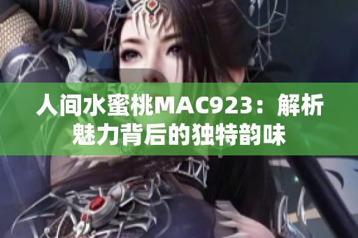 人间水蜜桃MAC923：解析魅力背后的独特韵味