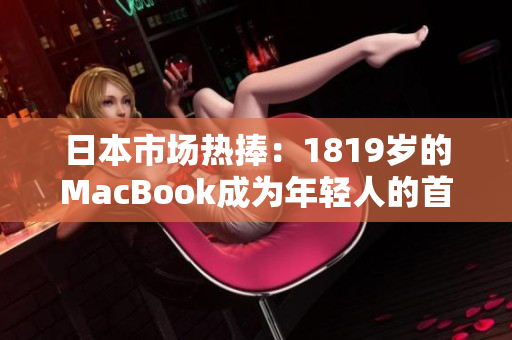日本市场热捧：1819岁的MacBook成为年轻人的首选